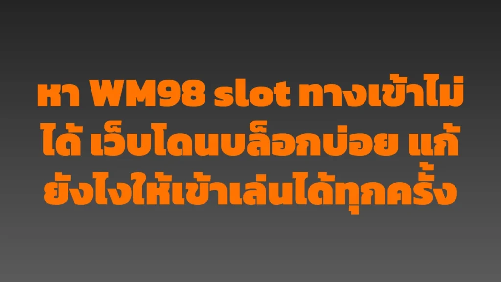 หา WM98 slot ทางเข้าไม่ได้ เว็บโดนบล็อกบ่อย แก้ยังไงให้เข้าเล่นได้ทุกครั้ง
