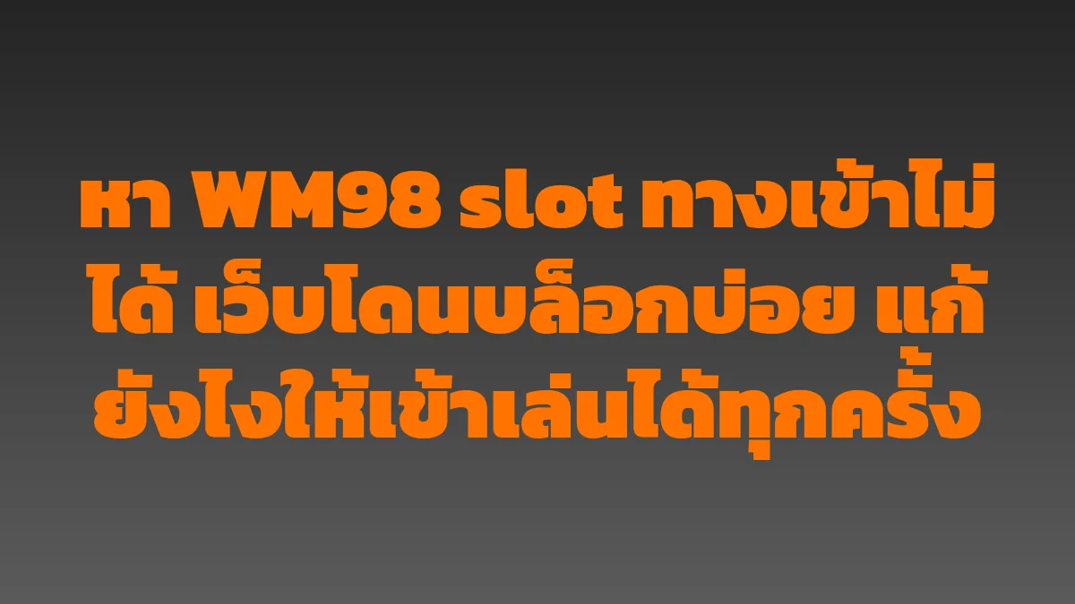 หา WM98 slot ทางเข้าไม่ได้ เว็บโดนบล็อกบ่อย แก้ยังไงให้เข้าเล่นได้ทุกครั้ง